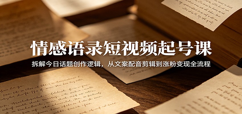 情感语录短视频起号课：拆解今日话题创作逻辑，从文案配音剪辑到涨粉变现全流程-柚子网创