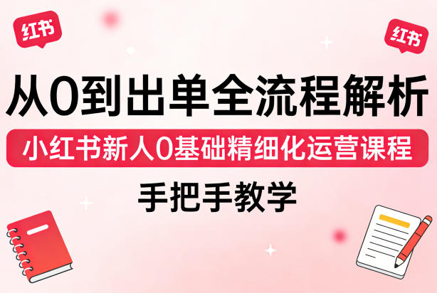 从0到出单全流程解析，小红书新人0基础精细化运营课程，手把手教学-柚子网创