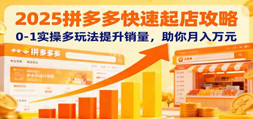 2025拼多多快速起店攻略，0-1实操多玩法提升销量，助你月入万元-柚子网创