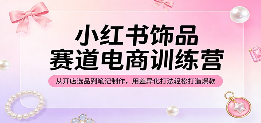 小红书饰品赛道电商训练营：从开店选品到笔记制作，用差异化打法轻松打造爆款-柚子网创