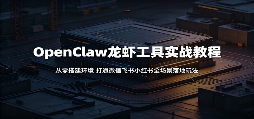OpenClaw龙虾工具实战教程：从零搭建环境，打通微信飞书小红书全场景落地玩法-柚子网创