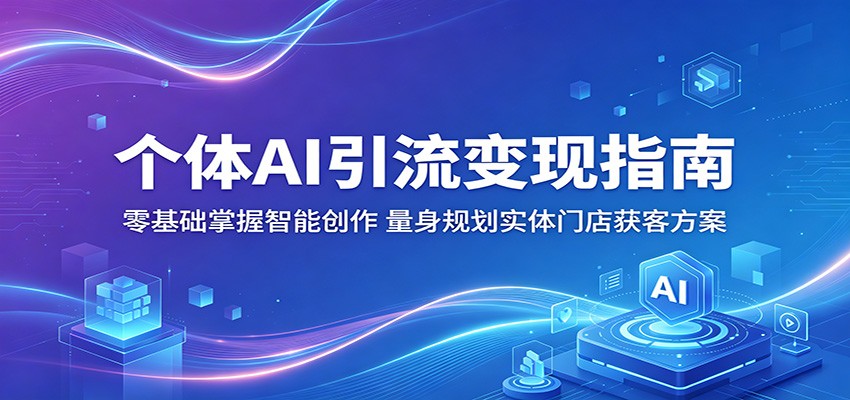 个体AI引流变现指南：零基础掌握智能创作，量身规划实体门店获客方案-柚子网创