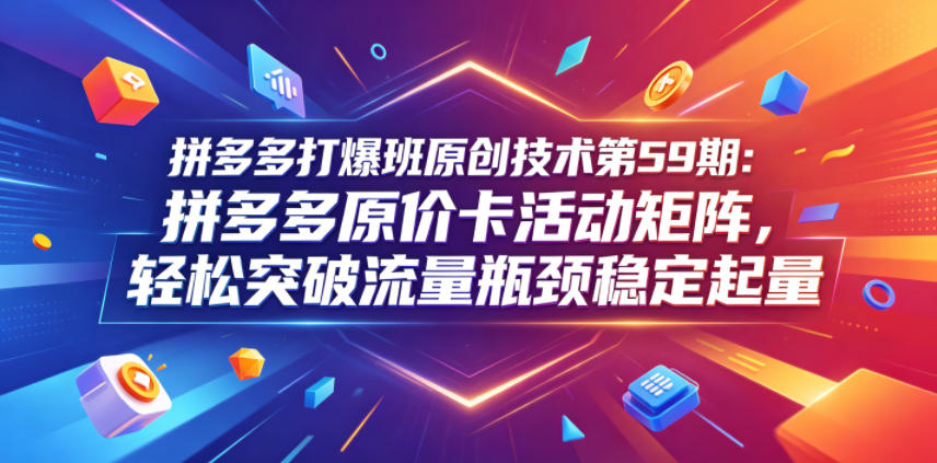 拼多多打爆班原创技术第59期：拼多多原价卡活动矩阵，轻松突破流量瓶颈稳定起量-柚子网创