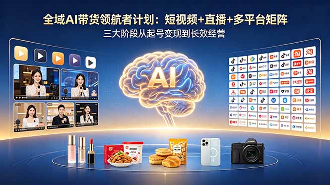 全域AI带货领航者计划：短视频+直播+多平台矩阵，三大阶段从起号变现到长效经营-柚子网创
