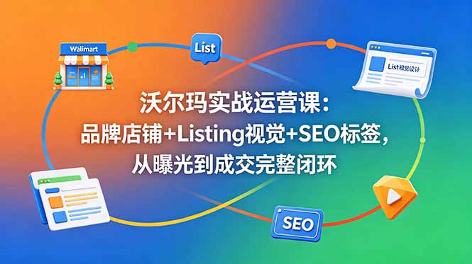 沃尔玛实战运营课：品牌店铺+Listing视觉+SEO标签，从曝光到成交完整闭环-柚子网创