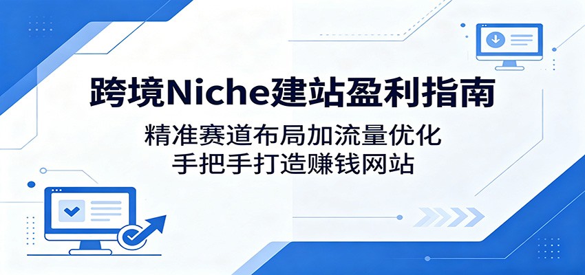 跨境Niche建站盈利指南：精准赛道布局加流量优化，手把手打造赚钱网站-柚子网创