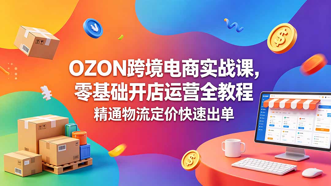 OZON 跨境电商实战课，零基础开店运营全教程，精通物流定价快速出单-柚子网创